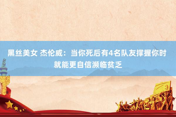 黑丝美女 杰伦威：当你死后有4名队友撑握你时 就能更自信濒临贫乏