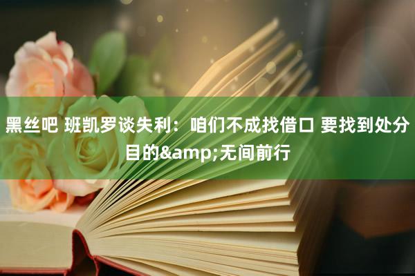 黑丝吧 班凯罗谈失利：咱们不成找借口 要找到处分目的&无间前行