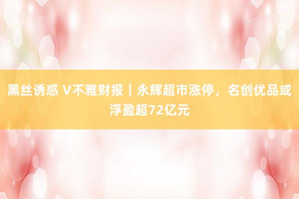 黑丝诱惑 V不雅财报｜永辉超市涨停，名创优品或浮盈超72亿元