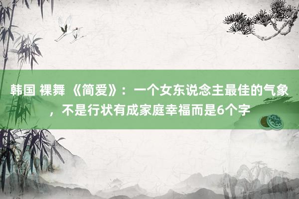 韩国 裸舞 《简爱》：一个女东说念主最佳的气象，不是行状有成家庭幸福而是6个字