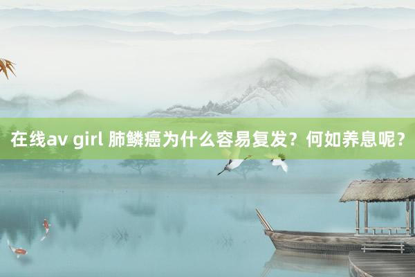 在线av girl 肺鳞癌为什么容易复发？何如养息呢？