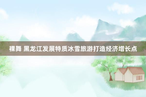裸舞 黑龙江发展特质冰雪旅游打造经济增长点