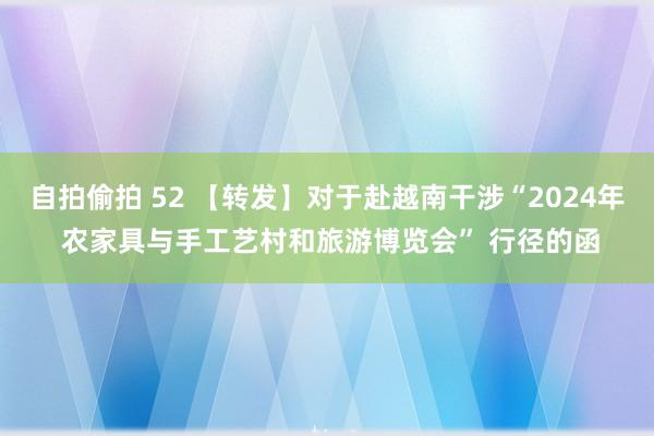 自拍偷拍 52 【转发】对于赴越南干涉“2024年 农家具与手工艺村和旅游博览会” 行径的函