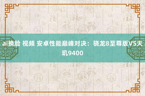 ai换脸 视频 安卓性能巅峰对决：骁龙8至尊版VS天玑9400