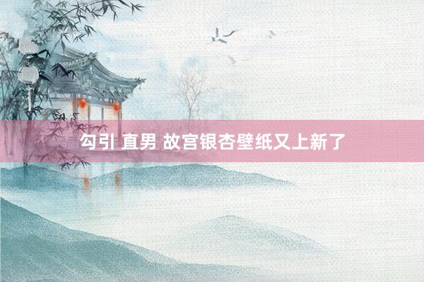 勾引 直男 故宫银杏壁纸又上新了