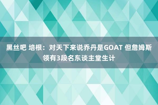黑丝吧 培根：对天下来说乔丹是GOAT 但詹姆斯领有3段名东谈主堂生计