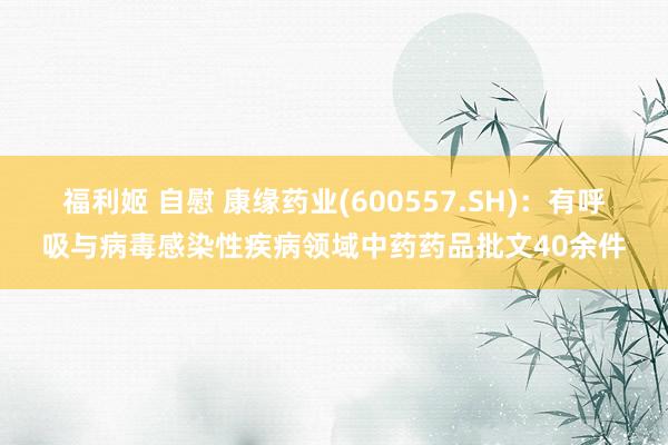 福利姬 自慰 康缘药业(600557.SH)：有呼吸与病毒感染性疾病领域中药药品批文40余件