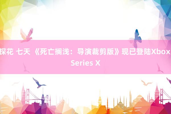 探花 七天 《死亡搁浅：导演裁剪版》现已登陆Xbox Series X