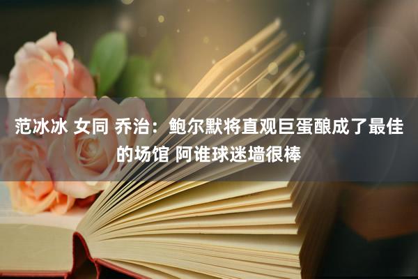 范冰冰 女同 乔治：鲍尔默将直观巨蛋酿成了最佳的场馆 阿谁球迷墙很棒