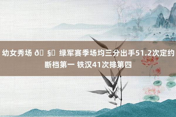 幼女秀场 🧐绿军赛季场均三分出手51.2次定约断档第一 铁汉41次排第四