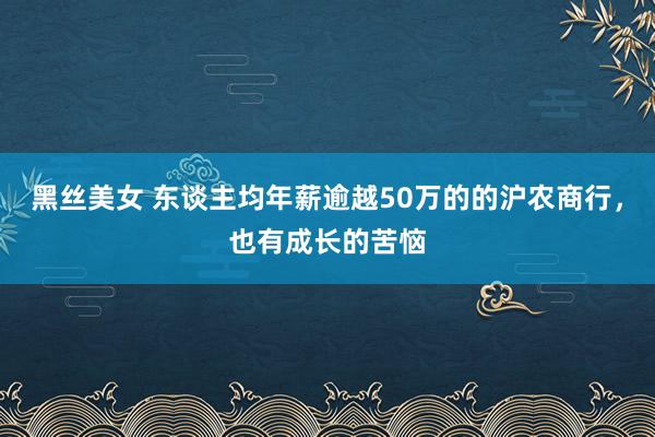 黑丝美女 东谈主均年薪逾越50万的的沪农商行，也有成长的苦恼