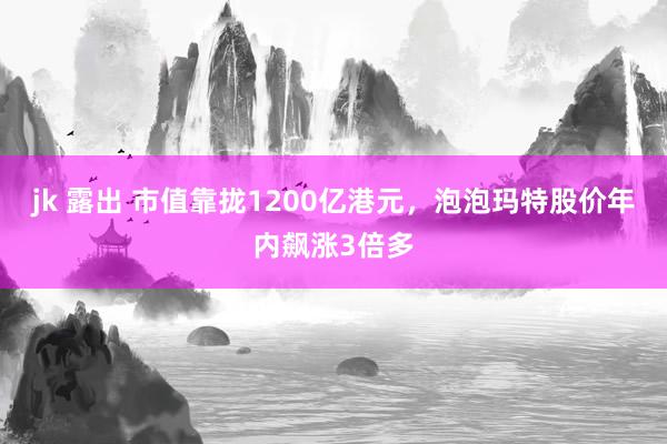 jk 露出 市值靠拢1200亿港元，泡泡玛特股价年内飙涨3倍多