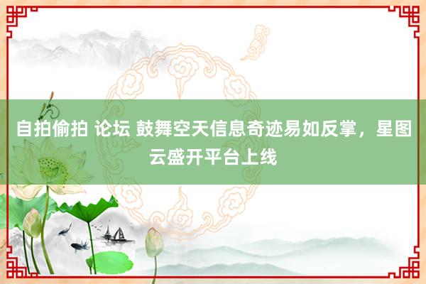 自拍偷拍 论坛 鼓舞空天信息奇迹易如反掌，星图云盛开平台上线