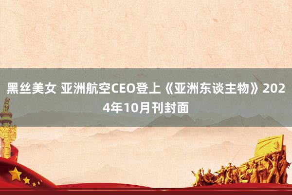 黑丝美女 亚洲航空CEO登上《亚洲东谈主物》2024年10月刊封面