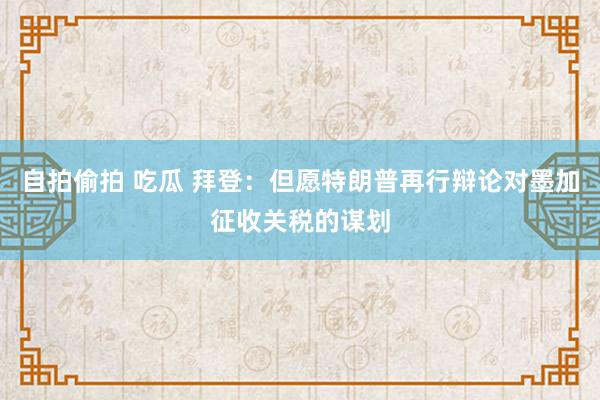 自拍偷拍 吃瓜 拜登：但愿特朗普再行辩论对墨加征收关税的谋划