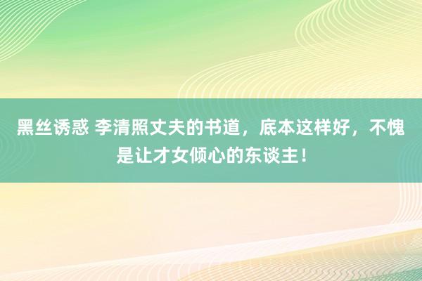 黑丝诱惑 李清照丈夫的书道，底本这样好，不愧是让才女倾心的东谈主！