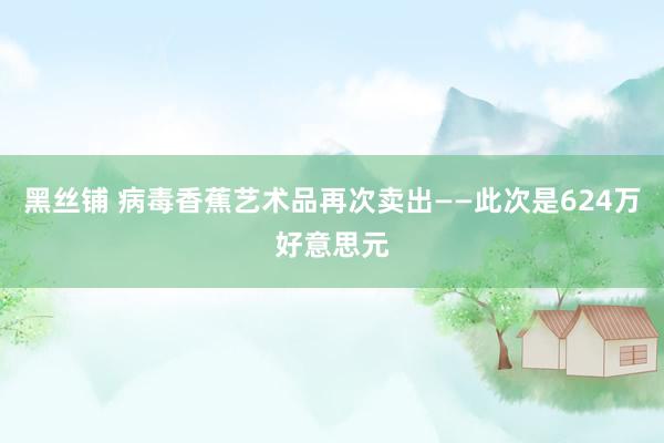 黑丝铺 病毒香蕉艺术品再次卖出——此次是624万好意思元