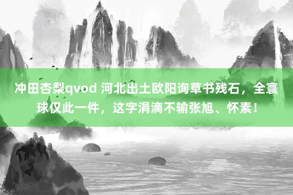 冲田杏梨qvod 河北出土欧阳询草书残石，全寰球仅此一件，这字涓滴不输张旭、怀素！
