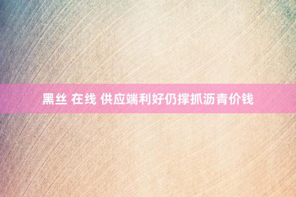 黑丝 在线 供应端利好仍撑抓沥青价钱