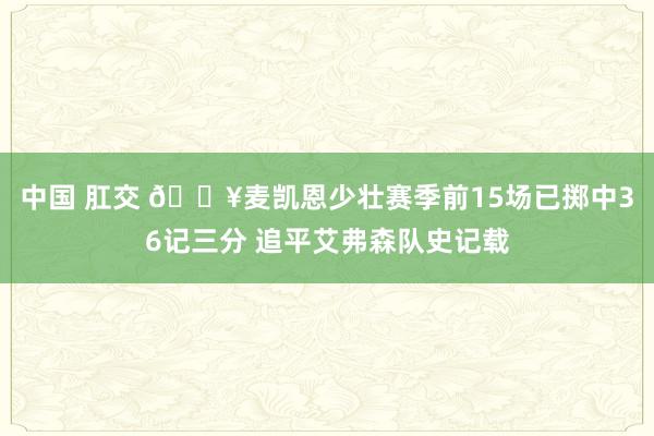 中国 肛交 🔥麦凯恩少壮赛季前15场已掷中36记三分 追平艾弗森队史记载