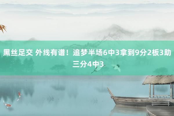 黑丝足交 外线有谱！追梦半场6中3拿到9分2板3助 三分4中3