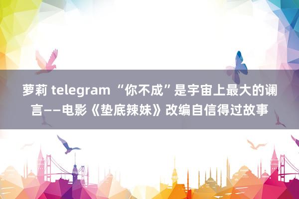 萝莉 telegram “你不成”是宇宙上最大的谰言——电影《垫底辣妹》改编自信得过故事