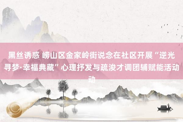 黑丝诱惑 崂山区金家岭街说念在社区开展“逆光寻梦·幸福典藏”心理抒发与疏浚才调团辅赋能活动