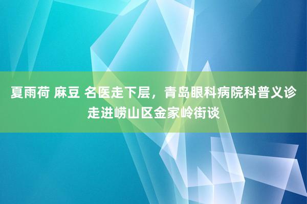 夏雨荷 麻豆 名医走下层，青岛眼科病院科普义诊走进崂山区金家岭街谈