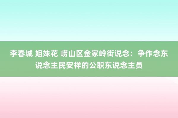 李春城 姐妹花 崂山区金家岭街说念：争作念东说念主民安祥的公职东说念主员
