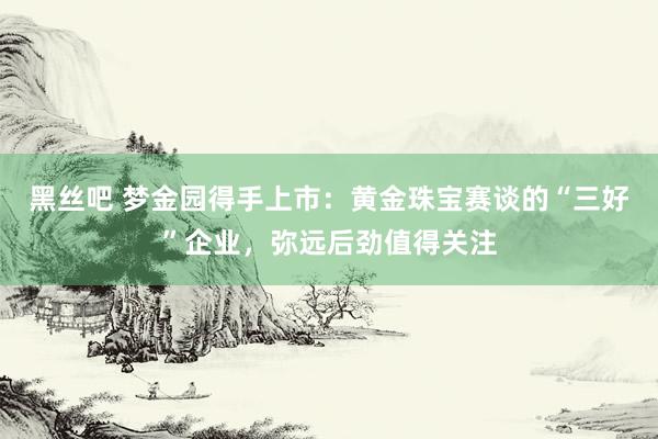 黑丝吧 梦金园得手上市：黄金珠宝赛谈的“三好”企业，弥远后劲值得关注