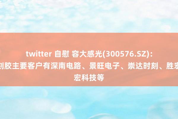twitter 自慰 容大感光(300576.SZ)：PCB光刻胶主要客户有深南电路、景旺电子、崇达