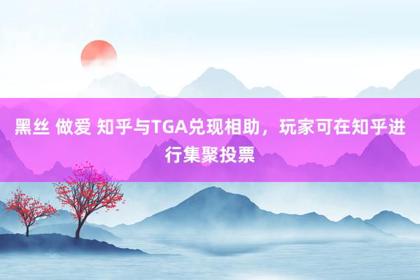 黑丝 做爱 知乎与TGA兑现相助，玩家可在知乎进行集聚投票