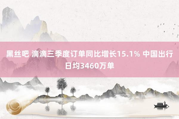 黑丝吧 滴滴三季度订单同比增长15.1% 中国出行日均3460万单