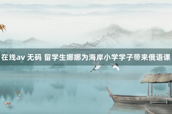 在线av 无码 留学生娜娜为海岸小学学子带来俄语课