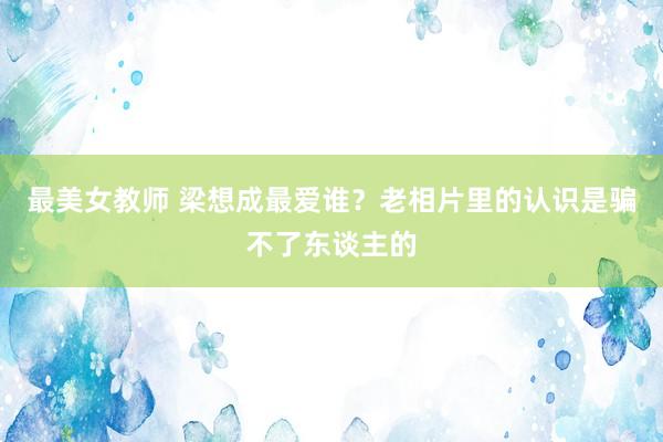 最美女教师 梁想成最爱谁？老相片里的认识是骗不了东谈主的