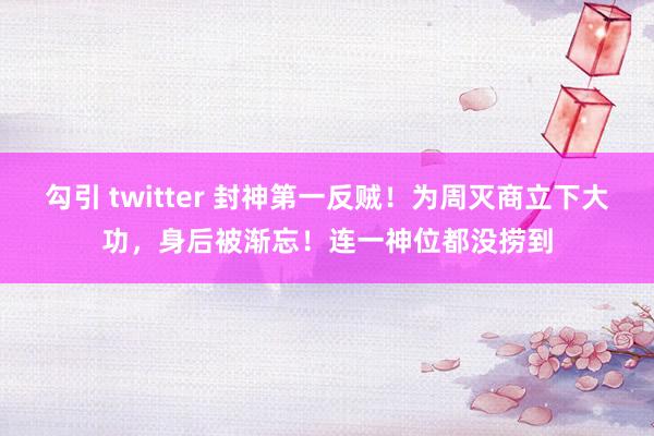 勾引 twitter 封神第一反贼！为周灭商立下大功，身后被渐忘！连一神位都没捞到