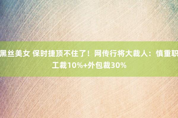 黑丝美女 保时捷顶不住了！网传行将大裁人：慎重职工裁10%+外包裁30%