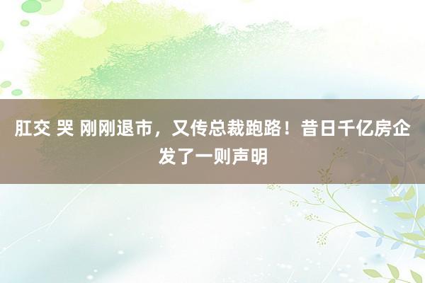 肛交 哭 刚刚退市，又传总裁跑路！昔日千亿房企发了一则声明
