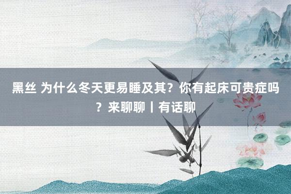 黑丝 为什么冬天更易睡及其？你有起床可贵症吗？来聊聊丨有话聊