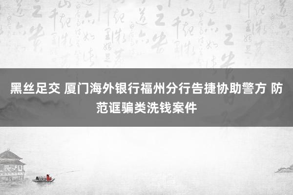 黑丝足交 厦门海外银行福州分行告捷协助警方 防范诓骗类洗钱案件