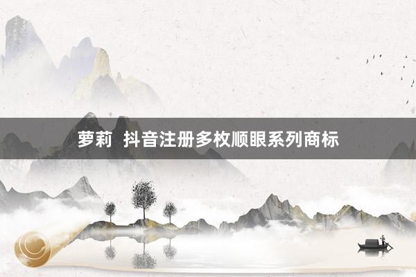 萝莉  抖音注册多枚顺眼系列商标