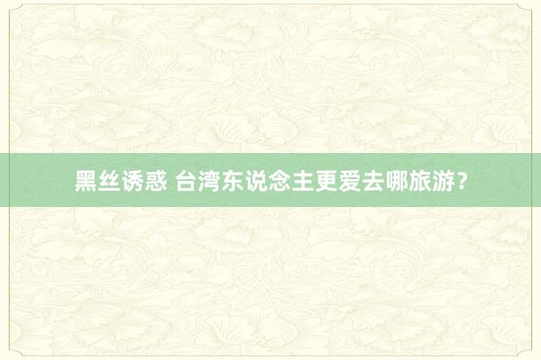黑丝诱惑 台湾东说念主更爱去哪旅游？