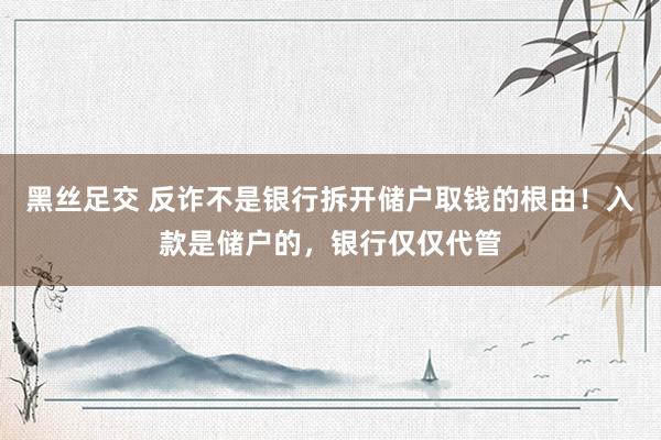 黑丝足交 反诈不是银行拆开储户取钱的根由！入款是储户的，银行仅仅代管