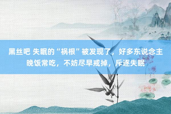 黑丝吧 失眠的“祸根”被发现了，好多东说念主晚饭常吃，不妨尽早戒掉，斥逐失眠