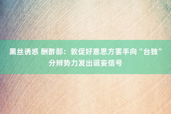 黑丝诱惑 酬酢部：敦促好意思方罢手向“台独”分辨势力发出诞妄信号