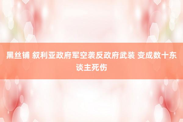 黑丝铺 叙利亚政府军空袭反政府武装 变成数十东谈主死伤