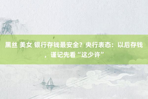 黑丝 美女 银行存钱最安全？央行表态：以后存钱，谨记先看“这少许”