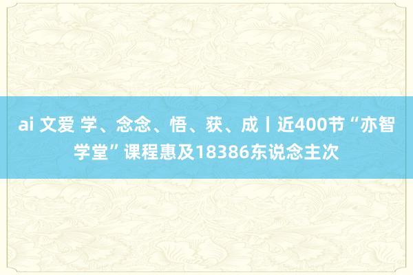 ai 文爱 学、念念、悟、获、成丨近400节“亦智学堂”课程惠及18386东说念主次