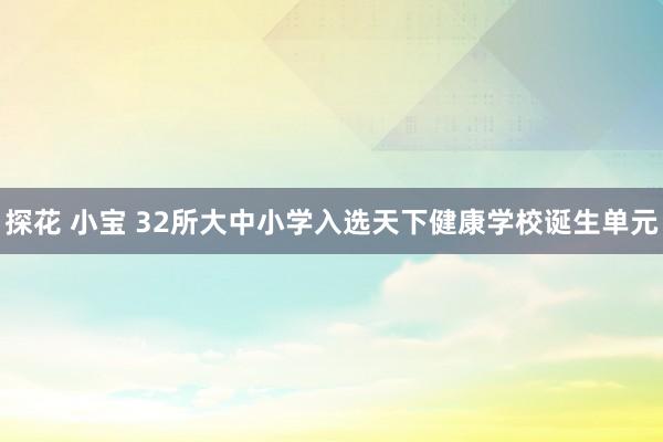 探花 小宝 32所大中小学入选天下健康学校诞生单元