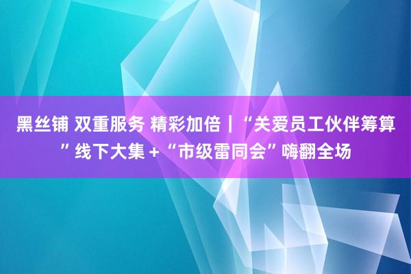 黑丝铺 双重服务 精彩加倍｜“关爱员工伙伴筹算”线下大集＋“市级雷同会”嗨翻全场